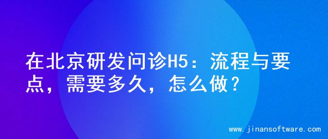 在北京研发问诊H5：流程与要点，需要多久，怎么做？