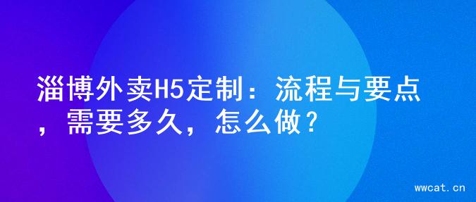 淄博外卖H5定制：流程与要点，需要多久，怎么做？