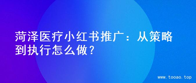 菏泽医疗小红书推广：从策略到执行怎么做？