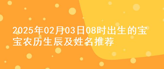 2025年02月03日08时出生的宝宝农历生辰及姓名推荐