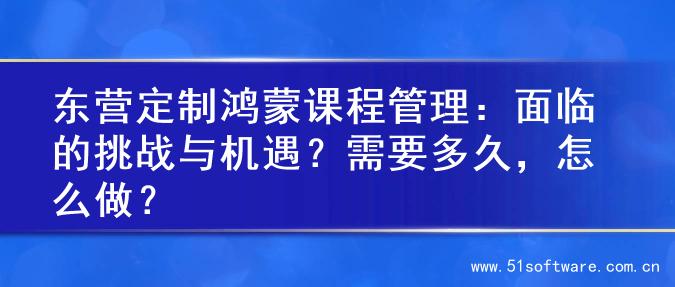 东营定制鸿蒙课程管理：面临的挑战与机遇？需要多久，怎么做？