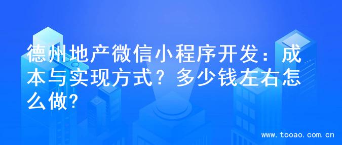 德州地产微信小程序开发：成本与实现方式？多少钱左右怎么做?
