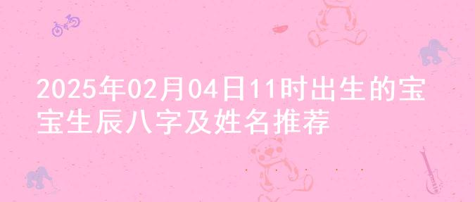 2025年02月04日11时出生的宝宝生辰八字及姓名推荐