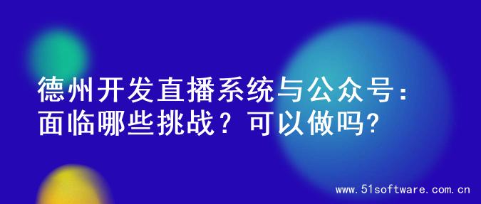 德州开发直播系统与公众号：面临哪些挑战？可以做吗?