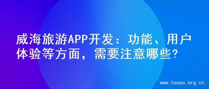 威海旅游APP开发：功能、用户体验等方面，需要注意哪些?