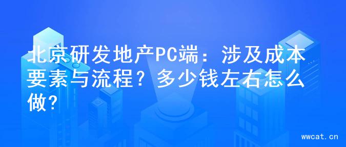 北京研发地产PC端：涉及成本要素与流程？多少钱左右怎么做?