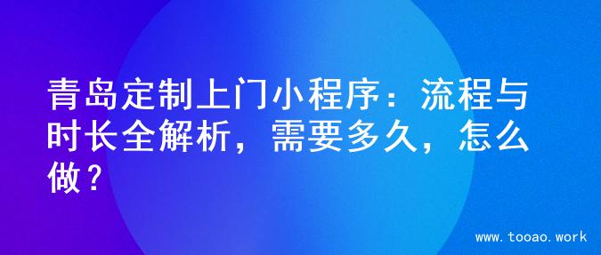 青岛定制上门小程序：流程与时长全解析，需要多久，怎么做？