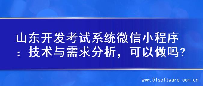 山东开发考试系统微信小程序：技术与需求分析，可以做吗?