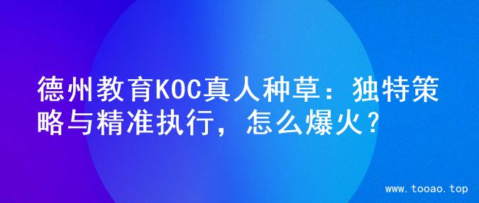 德州教育KOC真人种草：独特策略与精准执行，怎么爆火？