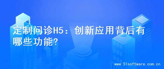 定制问诊H5：创新应用背后有哪些功能?