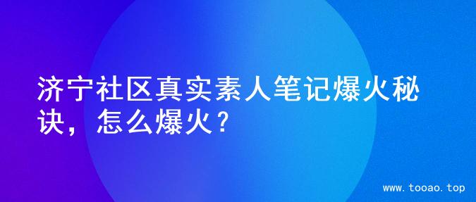 济宁社区真实素人笔记爆火秘诀，怎么爆火？