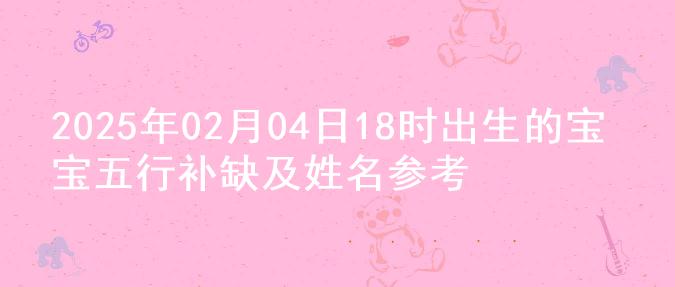 2025年02月04日18时出生的宝宝五行补缺及姓名参考