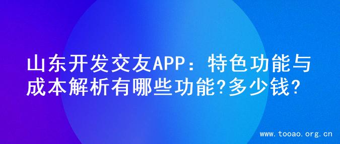 山东开发交友APP：特色功能与成本解析有哪些功能?多少钱?