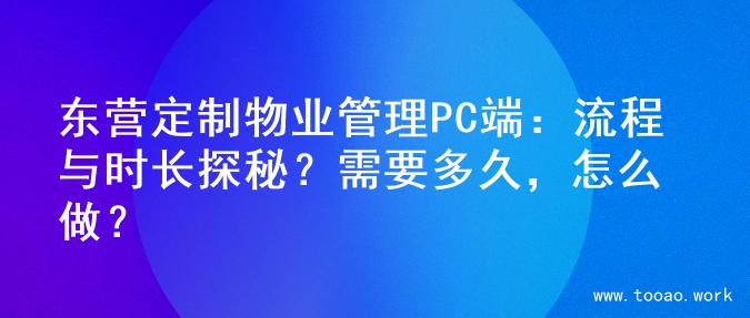 东营定制物业管理PC端：流程与时长探秘？需要多久，怎么做？
