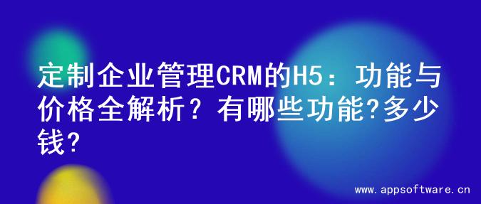 定制企业管理CRM的H5：功能与价格全解析？有哪些功能?多少钱?
