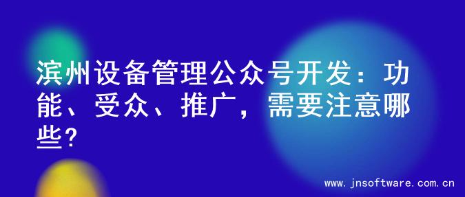 滨州设备管理公众号开发：功能、受众、推广，需要注意哪些?