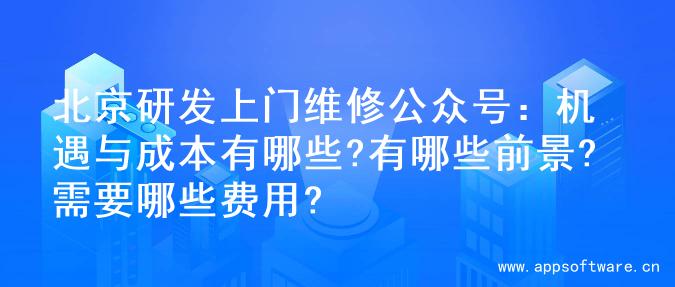 北京研发上门维修公众号：机遇与成本有哪些?有哪些前景?需要哪些费用?