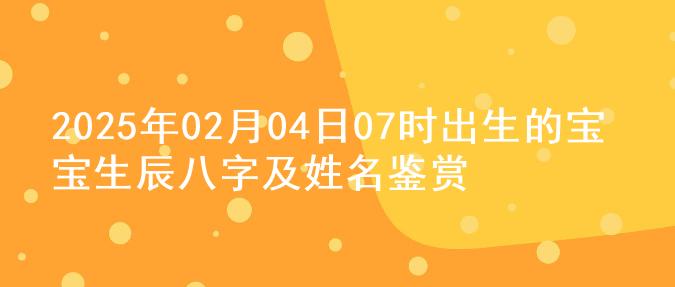 2025年02月04日07时出生的宝宝生辰八字及姓名鉴赏