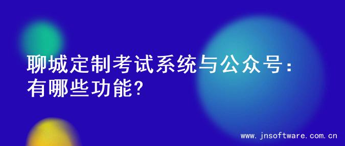 聊城定制考试系统与公众号：有哪些功能?