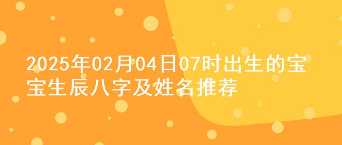 2025年02月04日07时出生的宝宝生辰八字及姓名推荐