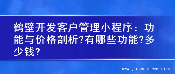 鹤壁开发客户管理小程序：功能与价格剖析?有哪些功能?多少钱?