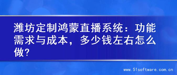潍坊定制鸿蒙直播系统：功能需求与成本，多少钱左右怎么做?
