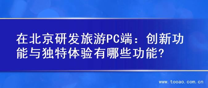 在北京研发旅游PC端：创新功能与独特体验有哪些功能?