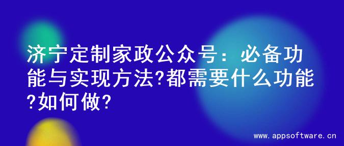 济宁定制家政公众号：必备功能与实现方法?都需要什么功能?如何做?