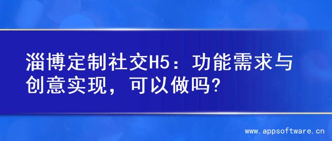 淄博定制社交H5：功能需求与创意实现，可以做吗?