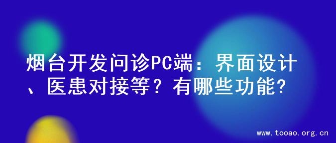 烟台开发问诊PC端：界面设计、医患对接等？有哪些功能?