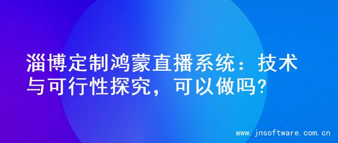 淄博定制鸿蒙直播系统：技术与可行性探究，可以做吗?