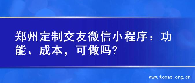 郑州定制交友微信小程序：功能、成本，可做吗?