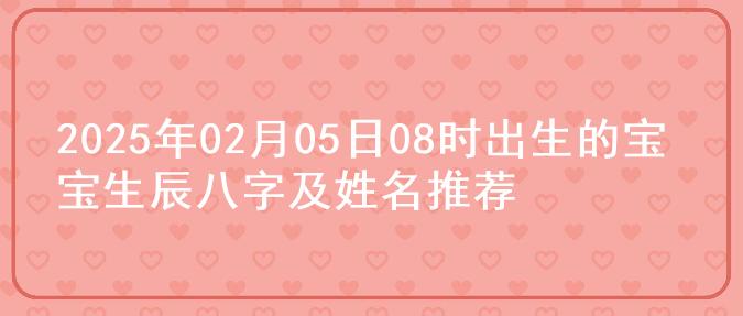 2025年02月05日08时出生的宝宝生辰八字及姓名推荐