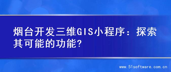 烟台开发三维GIS小程序：探索其可能的功能?