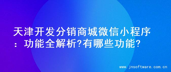 天津开发分销商城微信小程序：功能全解析?有哪些功能?