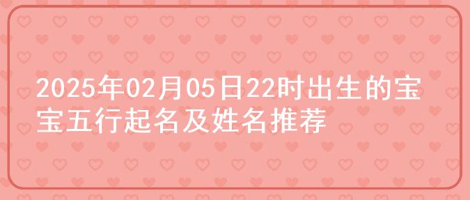 2025年02月05日22时出生的宝宝五行起名及姓名推荐