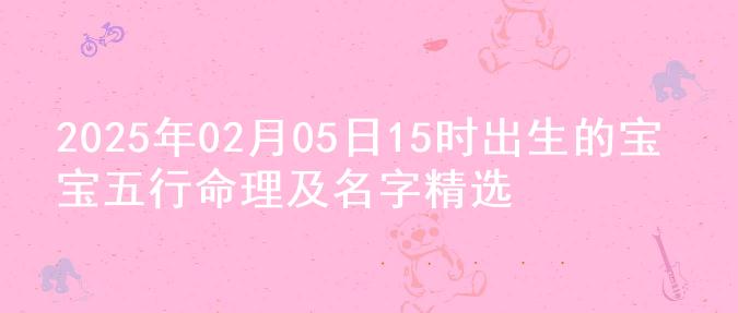 2025年02月05日15时出生的宝宝五行命理及名字精选