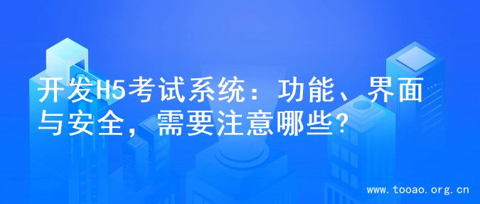 开发H5考试系统：功能、界面与安全，需要注意哪些?