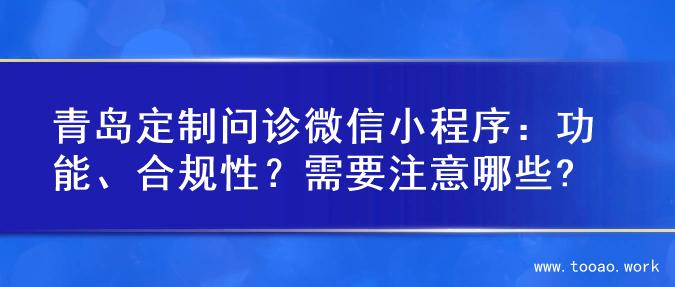 青岛定制问诊微信小程序：功能、合规性？需要注意哪些?