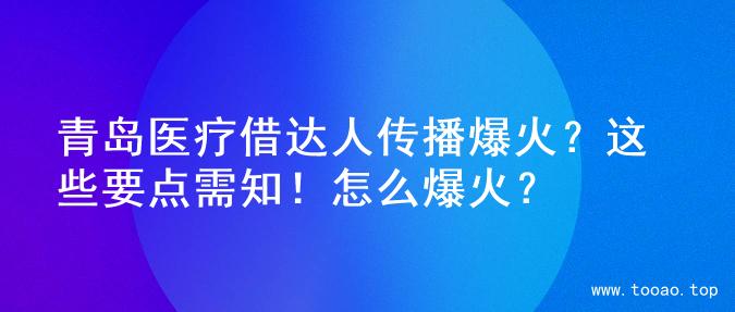 青岛医疗借达人传播爆火？这些要点需知！怎么爆火？