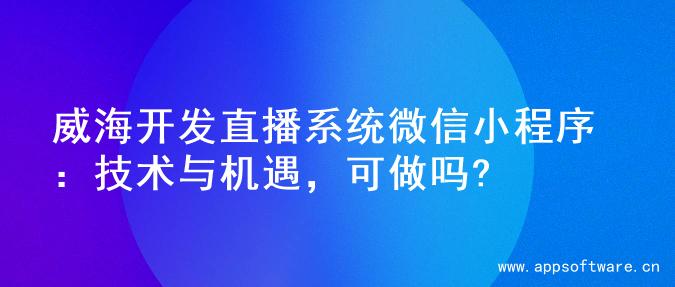 威海开发直播系统微信小程序：技术与机遇，可做吗?