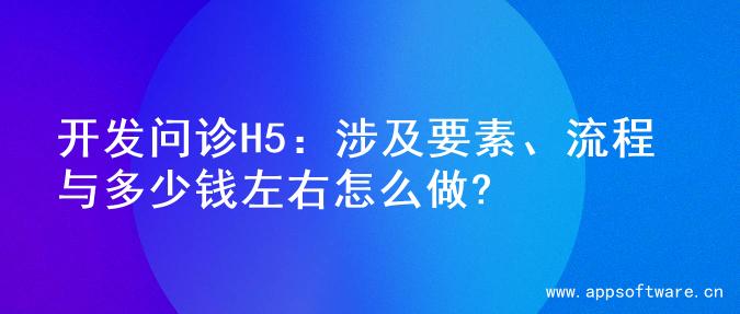 开发问诊H5：涉及要素、流程与多少钱左右怎么做?