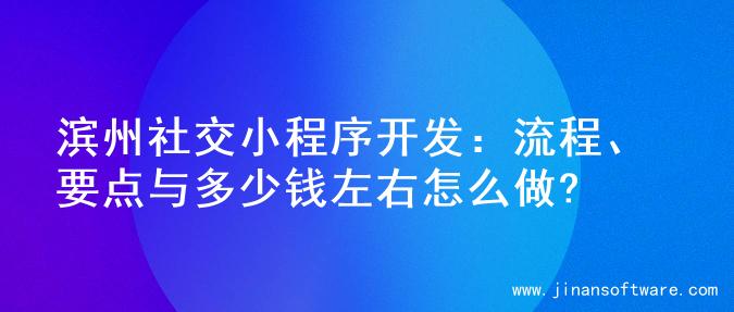 滨州社交小程序开发：流程、要点与多少钱左右怎么做?