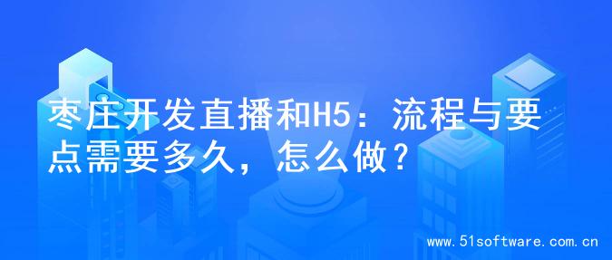 枣庄开发直播和H5：流程与要点需要多久，怎么做？