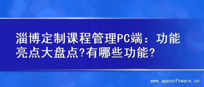 淄博定制课程管理PC端：功能亮点大盘点?有哪些功能?