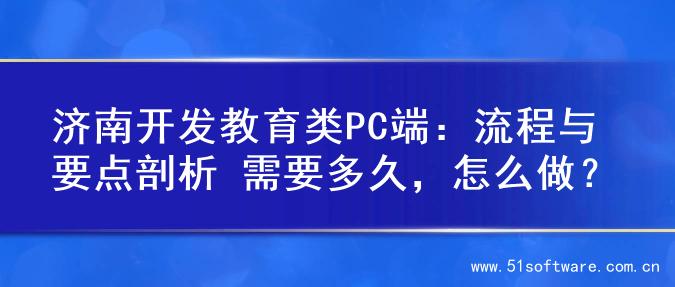 济南开发教育类PC端：流程与要点剖析 需要多久，怎么做？