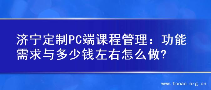 济宁定制PC端课程管理：功能需求与多少钱左右怎么做?