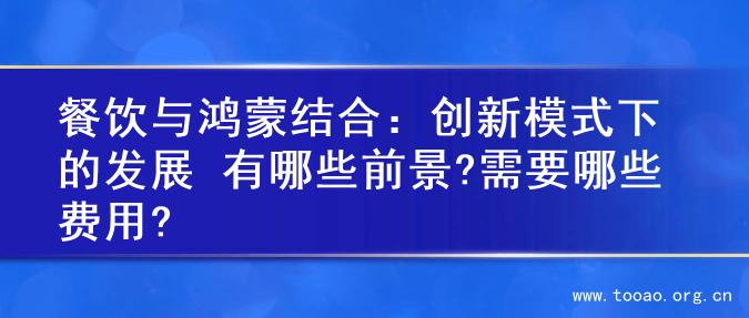 餐饮与鸿蒙结合：创新模式下的发展 有哪些前景?需要哪些费用?