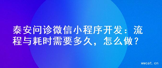 泰安问诊微信小程序开发：流程与耗时需要多久，怎么做？