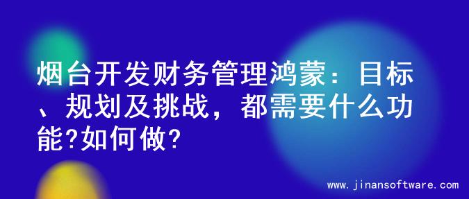 烟台开发财务管理鸿蒙：目标、规划及挑战，都需要什么功能?如何做?